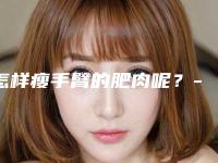怎样瘦手臂的肥肉呢?-哪个整形医院可以做共振吸脂瘦手臂
