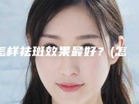 怎样祛斑效果最好？(怎么去斑效果最快最好)