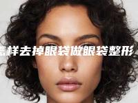 怎样去掉眼袋做眼袋整形如何(如何的去眼袋)