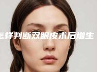 怎样判断双眼皮术后增生了(怎样判断双眼皮术后增生了没)