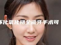 怀化氧化铬全瓷牙手术可能出现的后遗症