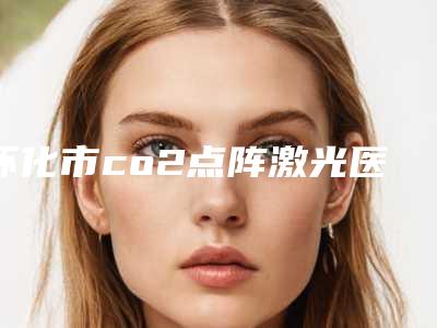 怀化市co2点阵激光医生top10排名榜一览表发布-候巧芳医生生真不错