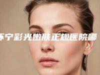 怀宁彩光嫩肤正规医院哪个做得行