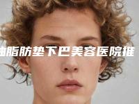 抽脂肪垫下巴美容医院推荐:抽脂肪垫下巴医院前30名精挑细选