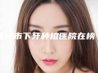 抚州市下牙种植医院在榜清单前10名攻略已备好(抚州应金山牙科盘点实力专家)