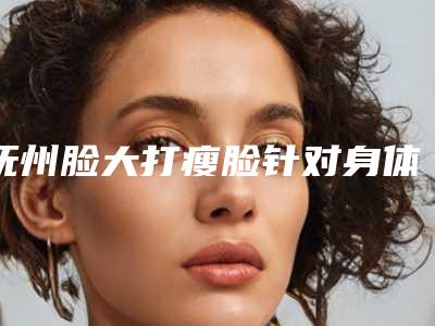 抚州脸大打瘦脸针对身体有哪些影响吗