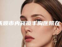 抚顺市内窥镜丰胸医院在榜名单前十名整理大汇总（抚顺博爱医疗美容收费合理）