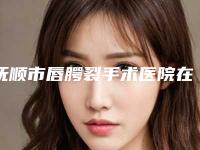抚顺市唇腭裂手术医院在榜名单top10强哪个做的好-抚顺市唇腭裂手术整形医院