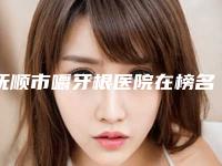 抚顺市嚼牙根医院在榜名单最新版本（抚顺瑞德口腔整形门诊部实力效果一览无余）