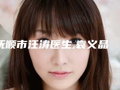 抚顺市汪涛医生,袁义晶医生那个好-袁义晶医师段焱实力满分