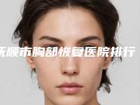 抚顺市胸部恢复医院排行榜前十佳更新发布（抚顺市胸部恢复整形医院）