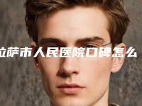 拉萨市人民医院口碑怎么样-推荐杨彪医生,王帅医生