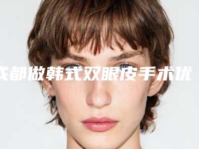 成都做韩式双眼皮手术优点（成都韩式三点双眼皮哪个医生做的好）