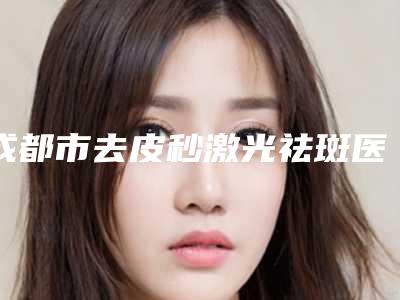 成都市去皮秒激光祛斑医生在榜清单前十佳技术颇高-宋啸宇整形医生口碑实力各不同