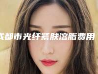 成都市光纤紧肤溶脂费用表明细2025表同步上线(光纤紧肤溶脂均价为:9178元)