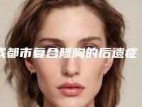 成都市复合隆胸的后遗症医生口碑榜TOP10夏日巨献-赵晟弼医生实力派上线