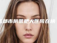 成都市阴蒂肥大医院在榜名单技术口碑突出(成都市阴蒂肥大整形医院)