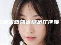成都市背部脊椎矫正医院排名榜前十强精选表(成都武侯元辰医疗美容门诊部全新盘点)