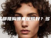 成都隆胸哪家医院好?多少钱?