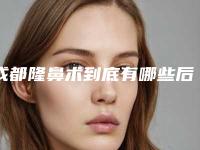 成都隆鼻术到底有哪些后遗症_成都隆鼻术有什么并发症和后遗症