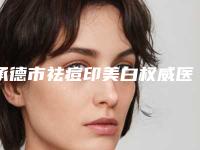 承德市祛痘印美白权威医院-承德熙娅医疗美容诊所优质任你选择