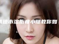 承德市溶脂瘦小腿教你如何遴选这波网红机构-承德市溶脂瘦小腿整形医院