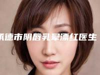 承德市阴唇乳晕漂红医生排行榜前十强年度汇合-承德市阴唇乳晕漂红整形医生