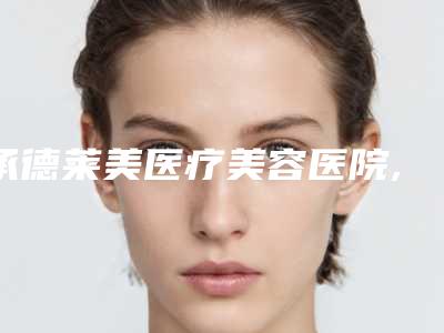 承德莱美医疗美容医院,承德道星伊美医疗美容整形门诊部看哪家医院技术好