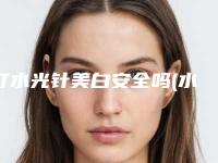 打水光针美白安全吗(水光针多少钱水光针怎么样)