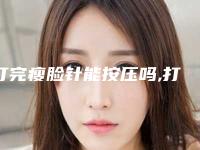 打完瘦脸针能按压吗,打完瘦脸针按压到咬肌了