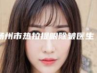 扬州市热拉提眼除皱医生在榜清单一键GET10强揭晓-张强主治医师整形医生口碑技术双双在线