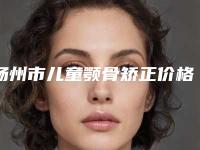 扬州市儿童颚骨矫正价格(收费标准)全新版曝出-近8个月均价为18373元