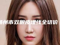 扬州市双眼皮埋线全切价格(收费标准)一览,附科室-扬州市双眼皮埋线全切整形手术费用多少