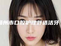 扬州市口腔护理舒适洁牙深层洗牙价格表全新曝光一览-扬州市口腔护理舒适洁牙深层洗牙价格