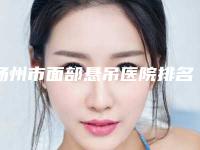 扬州市面部悬吊医院排名榜八强公布必看-扬州市面部悬吊整形医院