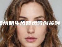 扬州阻生齿智齿微创拔除整容价格该怎么算