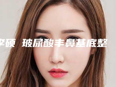 李硕埈玻尿酸丰鼻基底整形术做完后可以维持多久