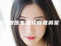 李广智医生超软骨隆鼻案例-收费明细有名新版倾情巨献
