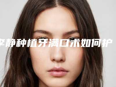 李静种植牙满口术如何护理效果好