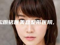 松原铭医美容整形医院,松原铭医海峡整形美容门诊部口碑大PK