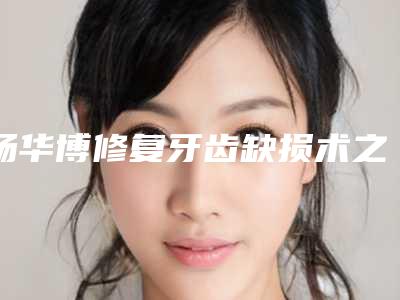 杨华博修复牙齿缺损术之后怎样保养