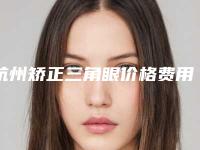 杭州矫正三角眼价格费用一览,2025年矫正三角眼价格为3170元-54311元