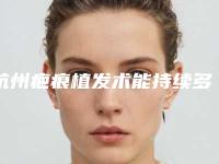 杭州疤痕植发术能持续多长时间