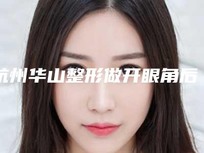 杭州华山整形做开眼角后有效果吗？