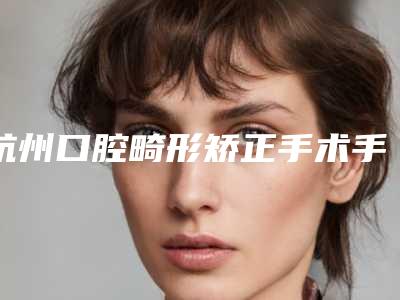 杭州口腔畸形矫正手术手术大约得需多少钱