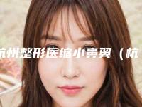 杭州整形医缩小鼻翼（杭州整形医缩小鼻翼费用）