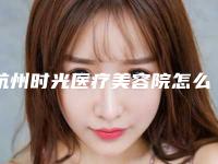 杭州时光医疗美容院怎么样,杭州市时光美容医院