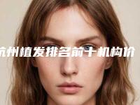 杭州植发排名前十机构价格大解析！植发价格表信息一览表（新）