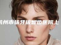 杭州市拔牙拔智齿医院上榜名单2025新公布（杭州富阳俞建平口腔诊所名气大）