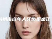杭州市成年人牙齿歪矫正排名综合实力前十强名气大-杭州市成年人牙齿歪矫正口腔医生